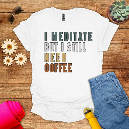 I Meditate But I Still Need Coffee T-Shirt